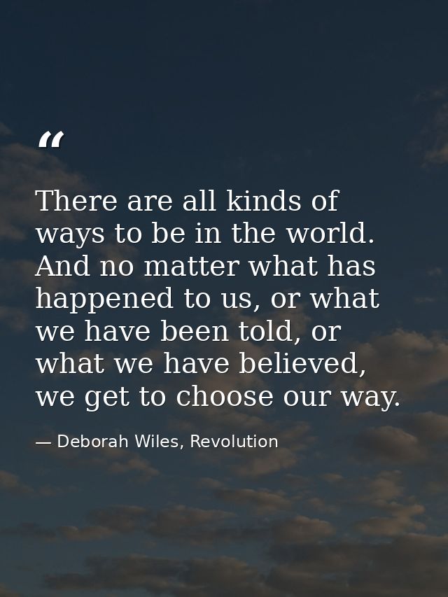 There are all kinds of ways to be in the world. And no matter what has happened to us, or what we have been told, or wha — Deborah Wiles, Revolution