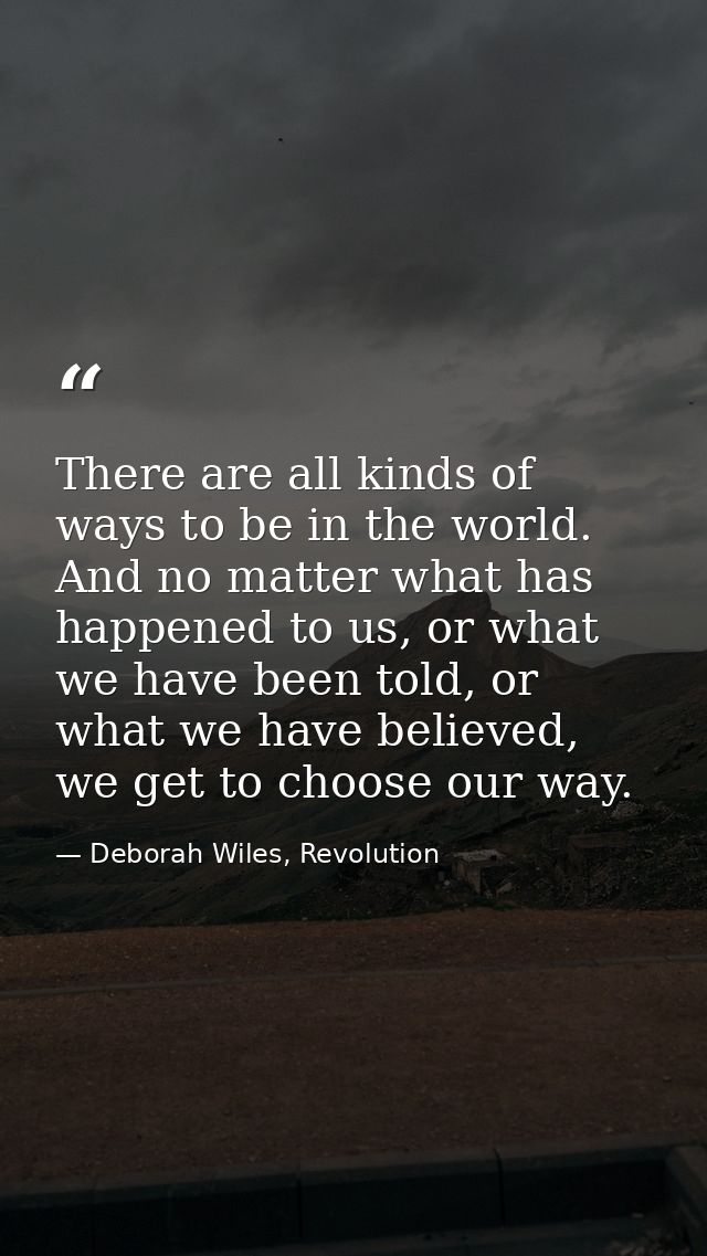There are all kinds of ways to be in the world. And no matter what has happened to us, or what we have been told, or wha — Deborah Wiles, Revolution