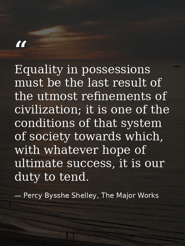 Equality in possessions must be the last result of the utmost refinements of civilization; it is one of the conditions o — Percy Bysshe Shelley, The Major Works