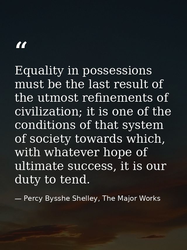 Equality in possessions must be the last result of the utmost refinements of civilization; it is one of the conditions o — Percy Bysshe Shelley, The Major Works