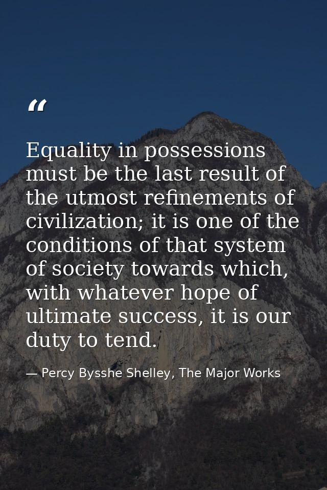 Equality in possessions must be the last result of the utmost refinements of civilization; it is one of the conditions o — Percy Bysshe Shelley, The Major Works