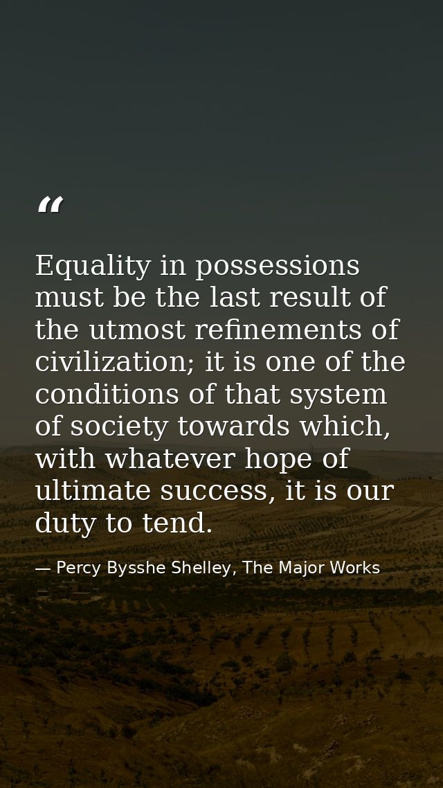 Equality in possessions must be the last result of the utmost refinements of civilization; it is one of the conditions o — Percy Bysshe Shelley, The Major Works