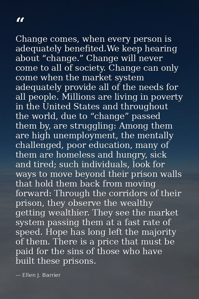 Change comes, when every person is adequately benefited.We keep hearing about “change.” Change will never come to all of — Ellen J. Barrier