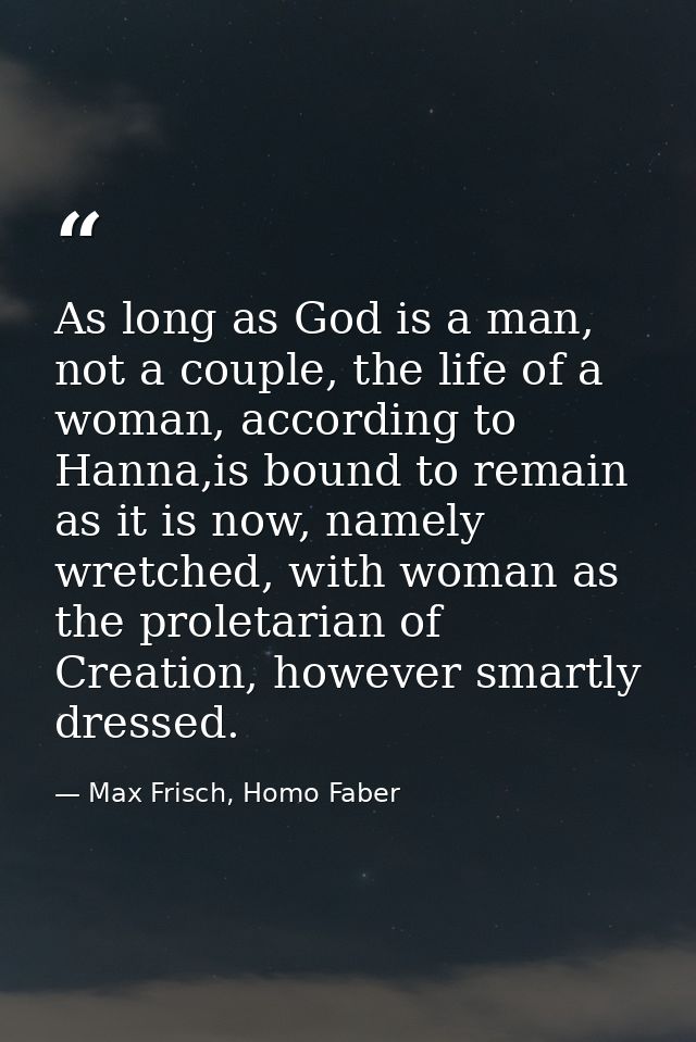 As long as God is a man, not a couple, the life of a woman, according to Hanna,is bound to remain as it is now, namely w — Max Frisch, Homo Faber