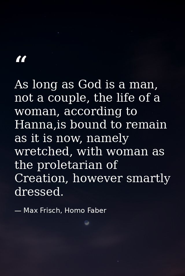 As long as God is a man, not a couple, the life of a woman, according to Hanna,is bound to remain as it is now, namely w — Max Frisch, Homo Faber