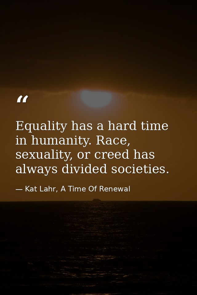 Equality has a hard time in humanity. Race, sexuality, or creed has always divided societies. — Kat Lahr, A Time Of Renewal