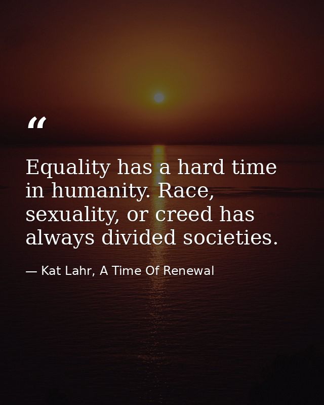 Equality has a hard time in humanity. Race, sexuality, or creed has always divided societies. — Kat Lahr, A Time Of Renewal