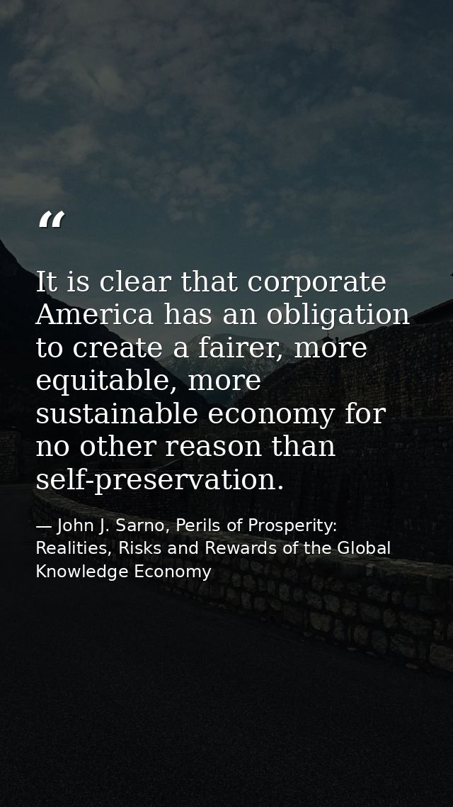 It is clear that corporate America has an obligation to create a fairer, more equitable, more sustainable economy for no — John J. Sarno, Perils of Prosperity: Realities, Risks and Rewards of the Global Knowledge Economy