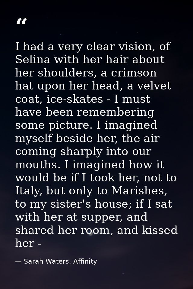 I had a very clear vision, of Selina with her hair about her shoulders, a crimson hat upon her head, a velvet coat, ice- — Sarah Waters, Affinity