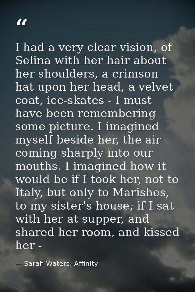 I had a very clear vision, of Selina with her hair about her shoulders, a crimson hat upon her head, a velvet coat, ice- — Sarah Waters, Affinity