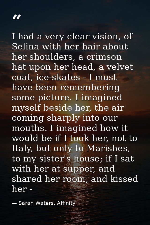 I had a very clear vision, of Selina with her hair about her shoulders, a crimson hat upon her head, a velvet coat, ice- — Sarah Waters, Affinity