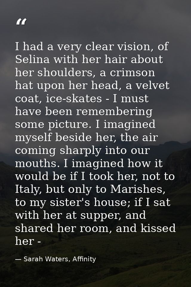 I had a very clear vision, of Selina with her hair about her shoulders, a crimson hat upon her head, a velvet coat, ice- — Sarah Waters, Affinity
