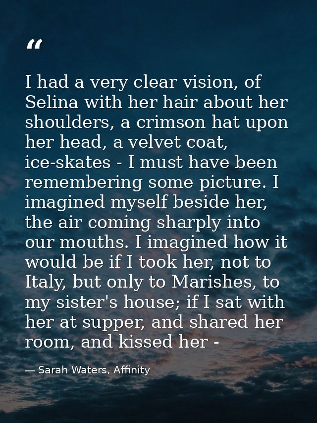 I had a very clear vision, of Selina with her hair about her shoulders, a crimson hat upon her head, a velvet coat, ice- — Sarah Waters, Affinity