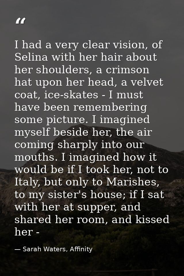 I had a very clear vision, of Selina with her hair about her shoulders, a crimson hat upon her head, a velvet coat, ice- — Sarah Waters, Affinity