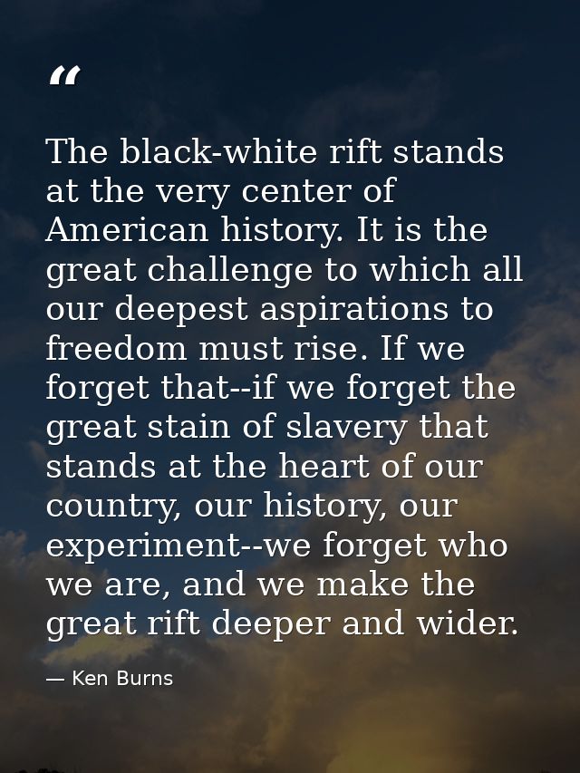The black-white rift stands at the very center of American history. It is the great challenge to which all our deepest a — Ken Burns