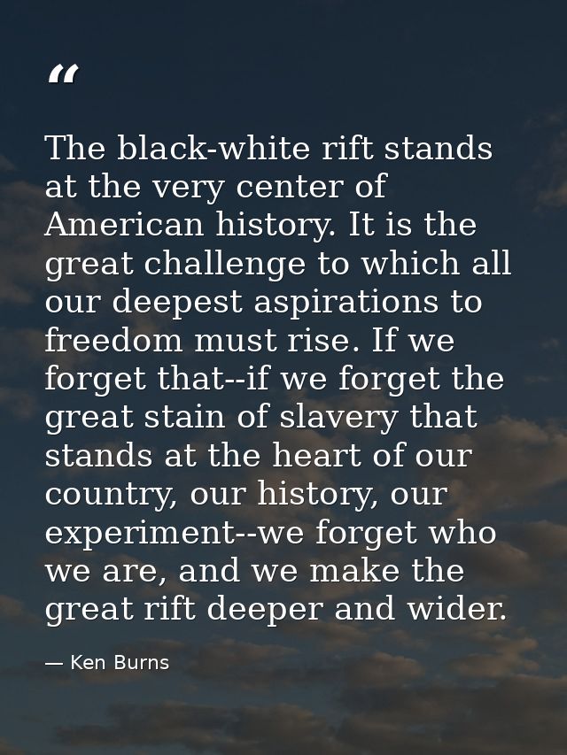 The black-white rift stands at the very center of American history. It is the great challenge to which all our deepest a — Ken Burns