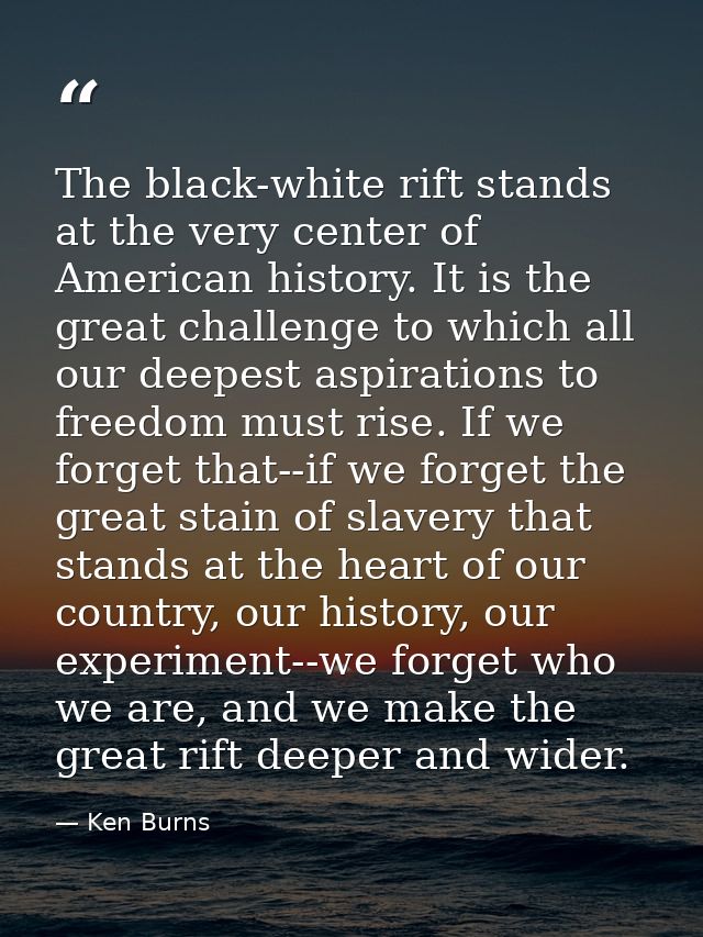 The black-white rift stands at the very center of American history. It is the great challenge to which all our deepest a — Ken Burns