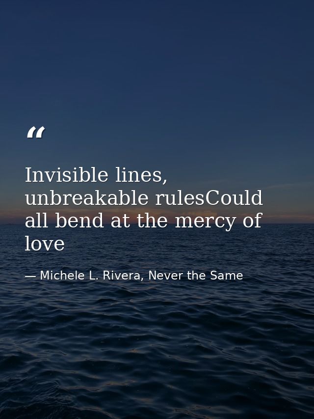 Invisible lines, unbreakable rulesCould all bend at the mercy of love — Michele L. Rivera, Never the Same