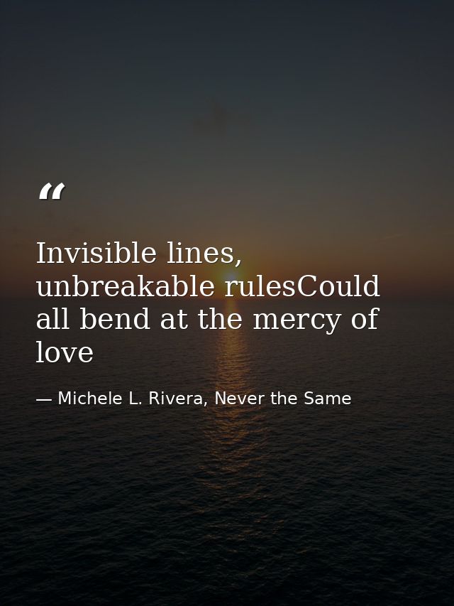 Invisible lines, unbreakable rulesCould all bend at the mercy of love — Michele L. Rivera, Never the Same