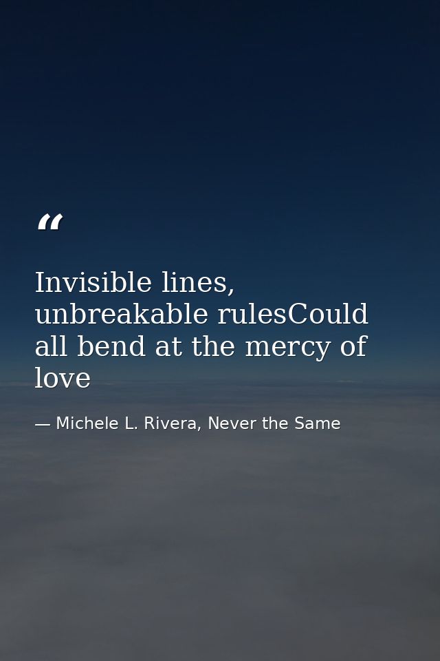 Invisible lines, unbreakable rulesCould all bend at the mercy of love — Michele L. Rivera, Never the Same