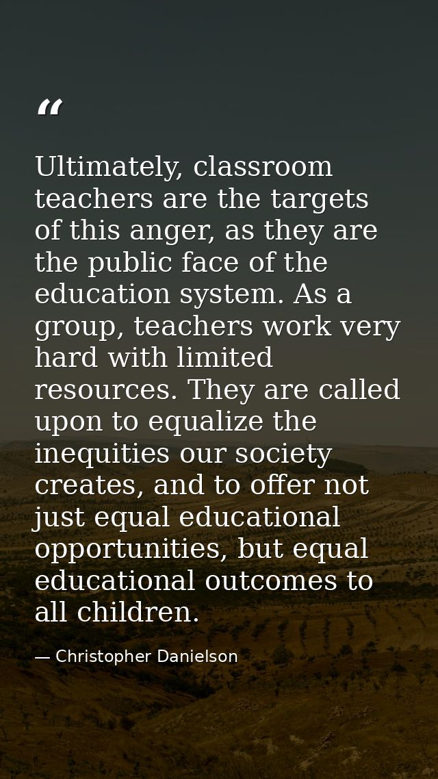 Ultimately, classroom teachers are the targets of this anger, as they are the public face of the education system. As a  — Christopher Danielson