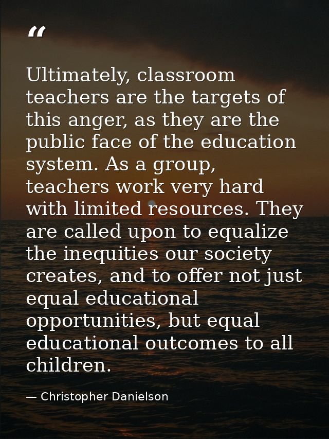 Ultimately, classroom teachers are the targets of this anger, as they are the public face of the education system. As a  — Christopher Danielson