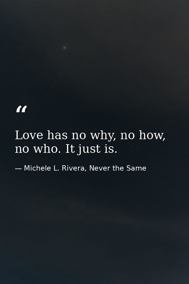 Love has no why, no how, no who. It just is. — Michele L. Rivera, Never the Same