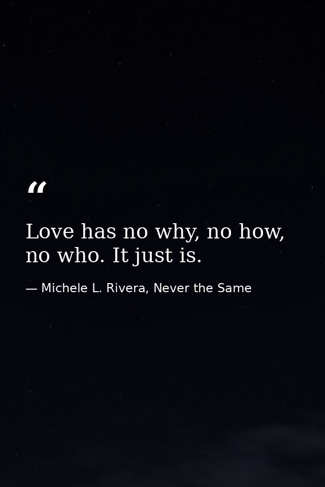 Love has no why, no how, no who. It just is. — Michele L. Rivera, Never the Same