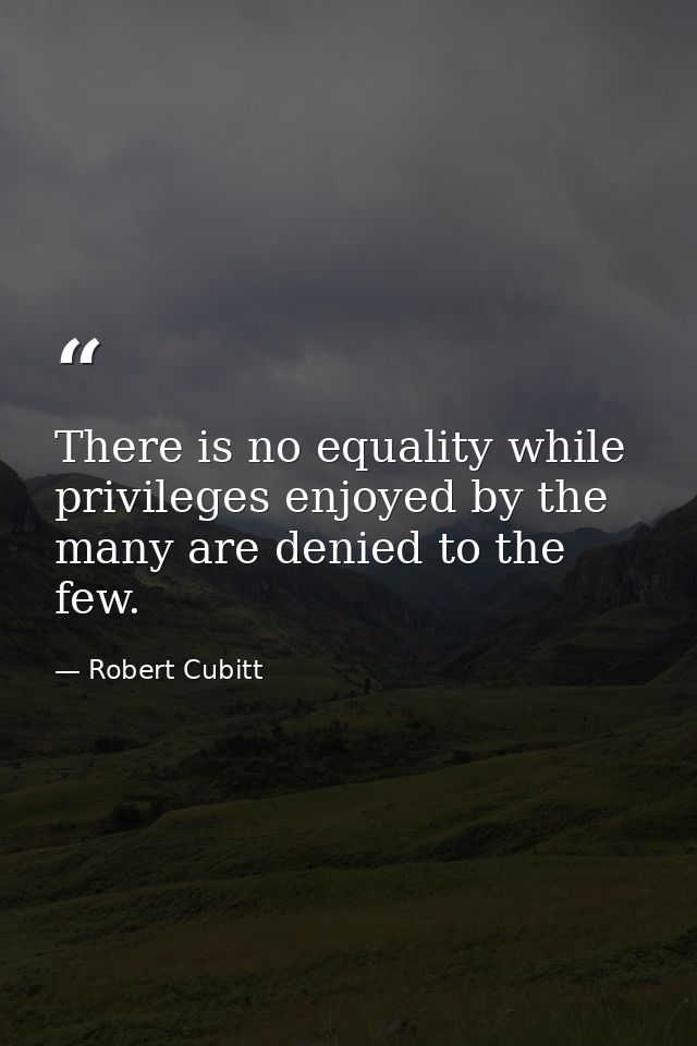 There is no equality while privileges enjoyed by the many are denied to the few. — Robert Cubitt