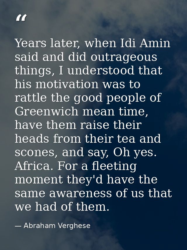 Years later, when Idi Amin said and did outrageous things, I understood that his motivation was to rattle the good peopl — Abraham Verghese