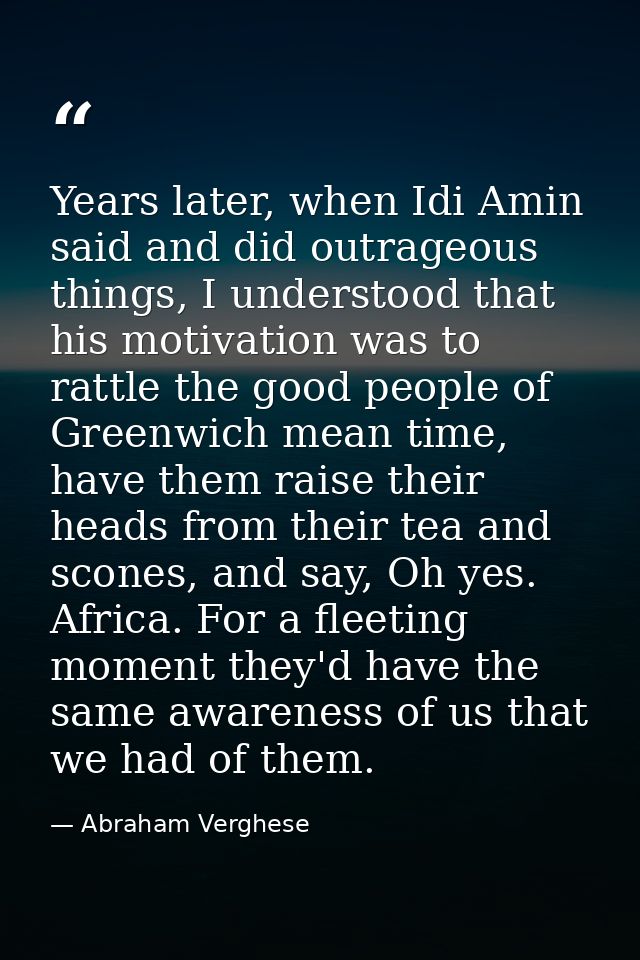 Years later, when Idi Amin said and did outrageous things, I understood that his motivation was to rattle the good peopl — Abraham Verghese