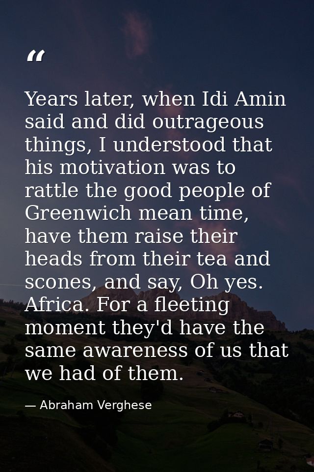 Years later, when Idi Amin said and did outrageous things, I understood that his motivation was to rattle the good peopl — Abraham Verghese