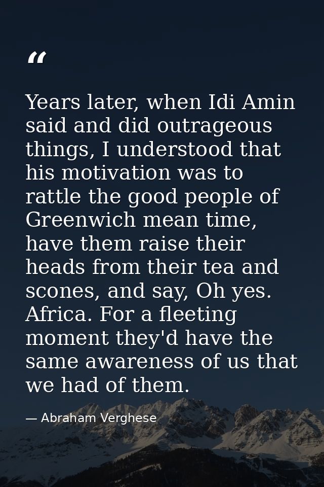Years later, when Idi Amin said and did outrageous things, I understood that his motivation was to rattle the good peopl — Abraham Verghese