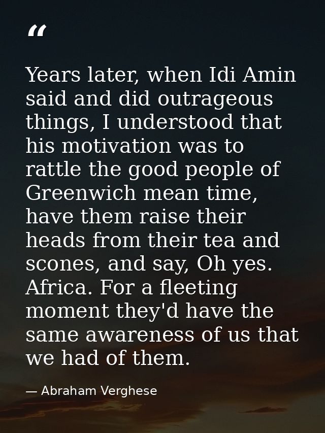 Years later, when Idi Amin said and did outrageous things, I understood that his motivation was to rattle the good peopl — Abraham Verghese