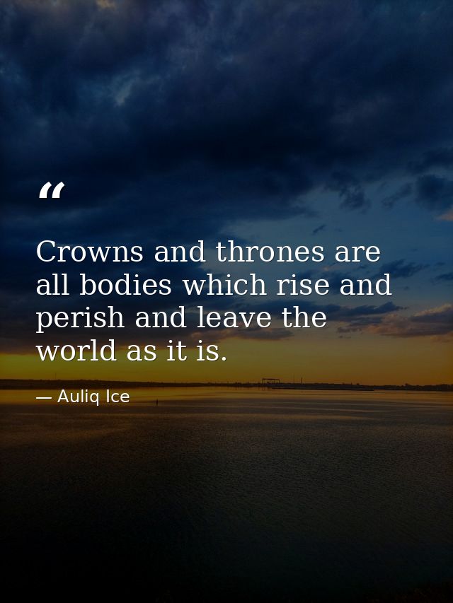 Crowns and thrones are all bodies which rise and perish and leave the world as it is. — Auliq Ice
