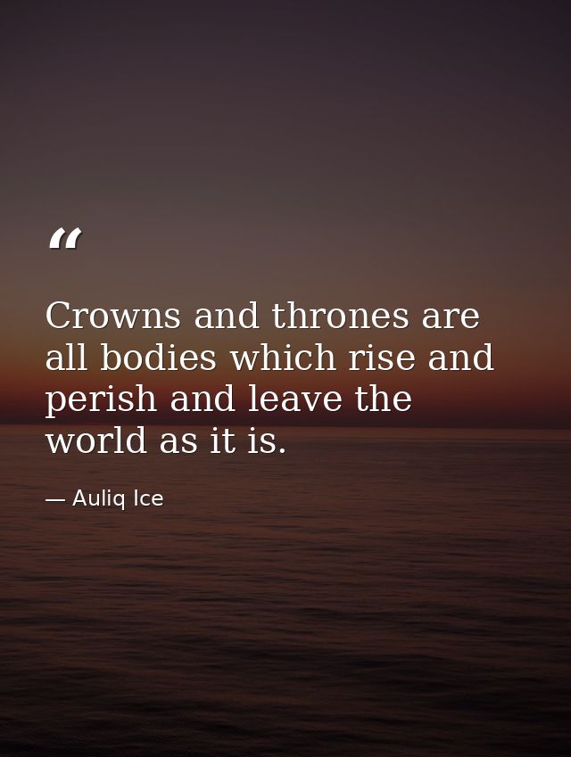 Crowns and thrones are all bodies which rise and perish and leave the world as it is. — Auliq Ice