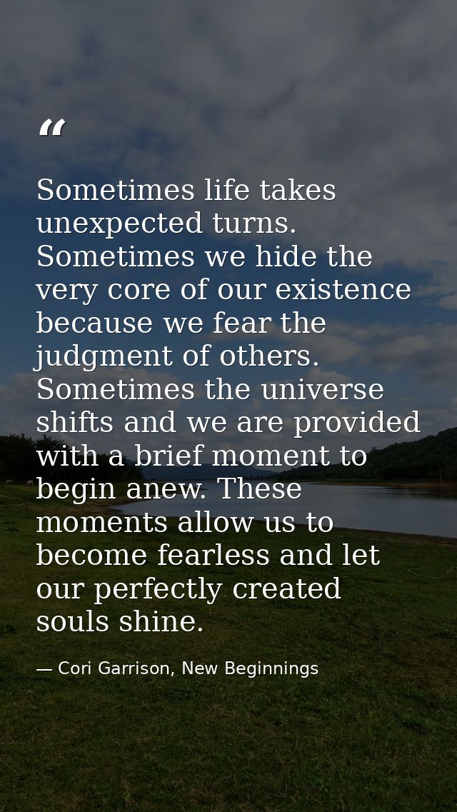 Sometimes life takes unexpected turns. Sometimes we hide the very core of our existence because we fear the judgment of  — Cori Garrison, New Beginnings