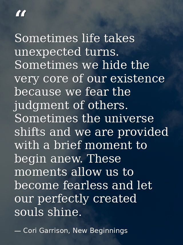 Sometimes life takes unexpected turns. Sometimes we hide the very core of our existence because we fear the judgment of  — Cori Garrison, New Beginnings