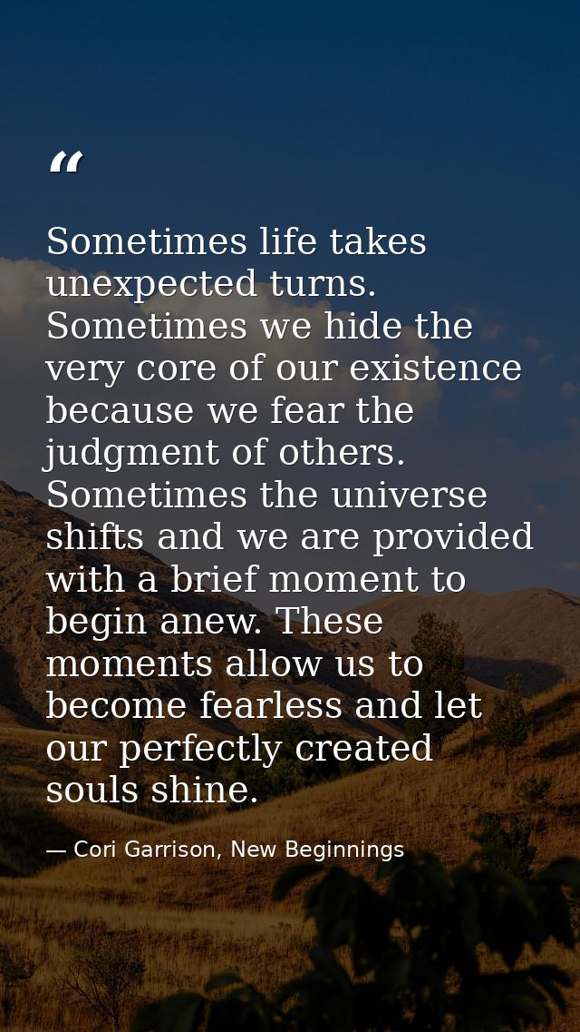 Sometimes life takes unexpected turns. Sometimes we hide the very core of our existence because we fear the judgment of  — Cori Garrison, New Beginnings
