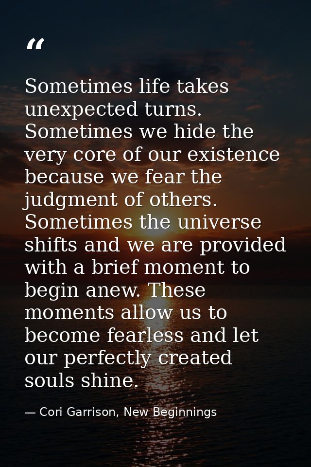 Sometimes life takes unexpected turns. Sometimes we hide the very core of our existence because we fear the judgment of  — Cori Garrison, New Beginnings