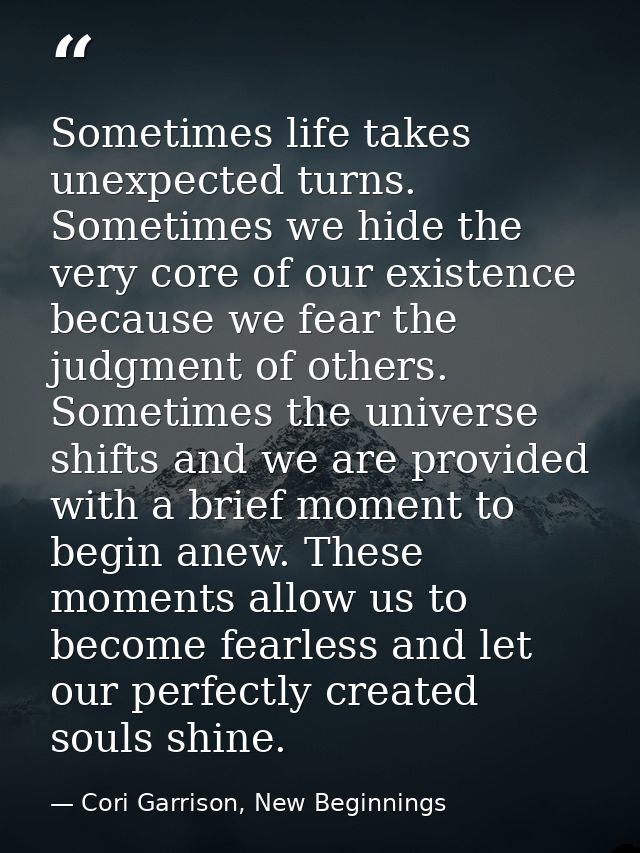 Sometimes life takes unexpected turns. Sometimes we hide the very core of our existence because we fear the judgment of  — Cori Garrison, New Beginnings