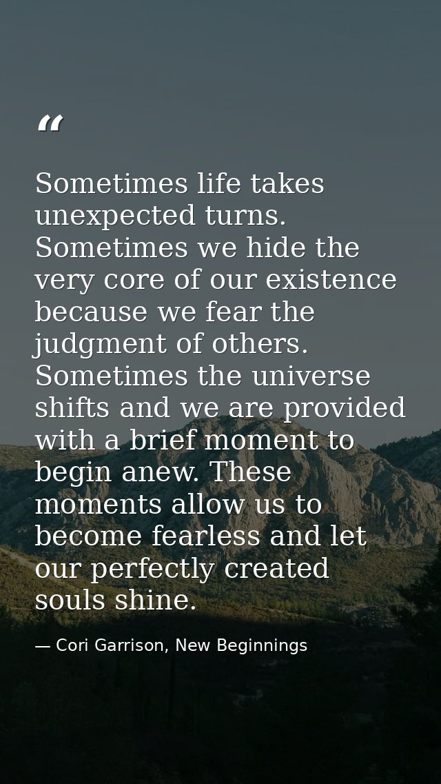 Sometimes life takes unexpected turns. Sometimes we hide the very core of our existence because we fear the judgment of  — Cori Garrison, New Beginnings