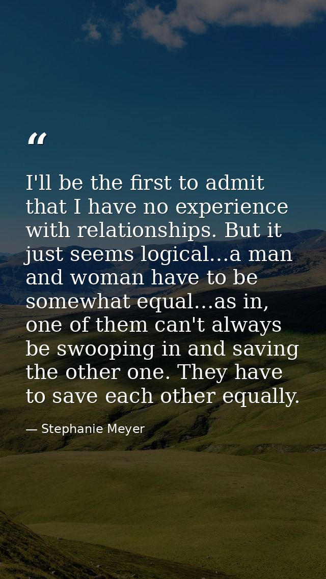 I'll be the first to admit that I have no experience with relationships. But it just seems logical…a man and woman have  — Stephanie Meyer
