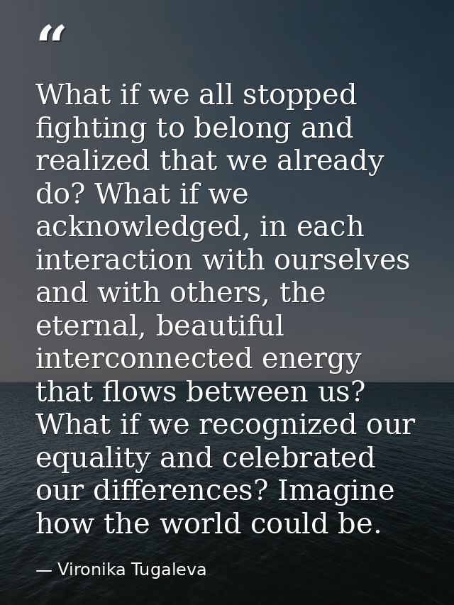 What if we all stopped fighting to belong and realized that we already do? What if we acknowledged, in each interaction  — Vironika Tugaleva