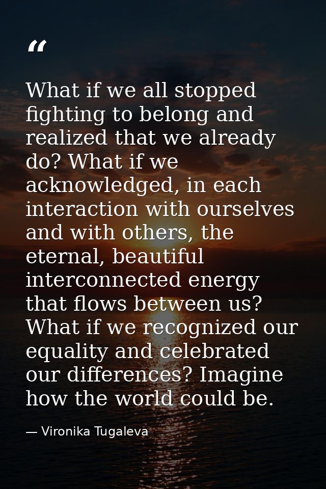 What if we all stopped fighting to belong and realized that we already do? What if we acknowledged, in each interaction  — Vironika Tugaleva