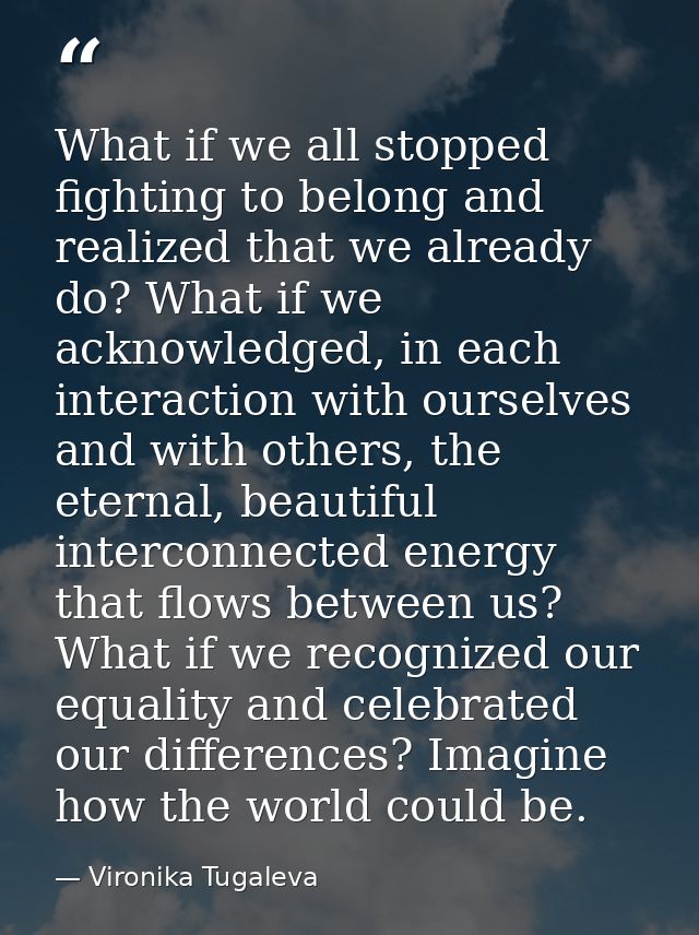 What if we all stopped fighting to belong and realized that we already do? What if we acknowledged, in each interaction  — Vironika Tugaleva