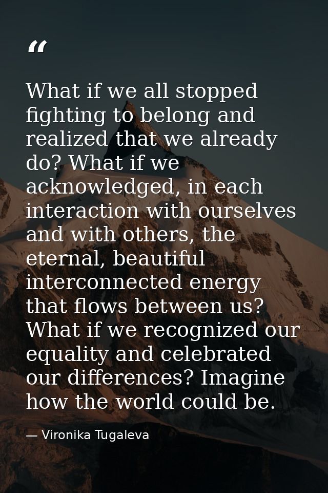 What if we all stopped fighting to belong and realized that we already do? What if we acknowledged, in each interaction  — Vironika Tugaleva