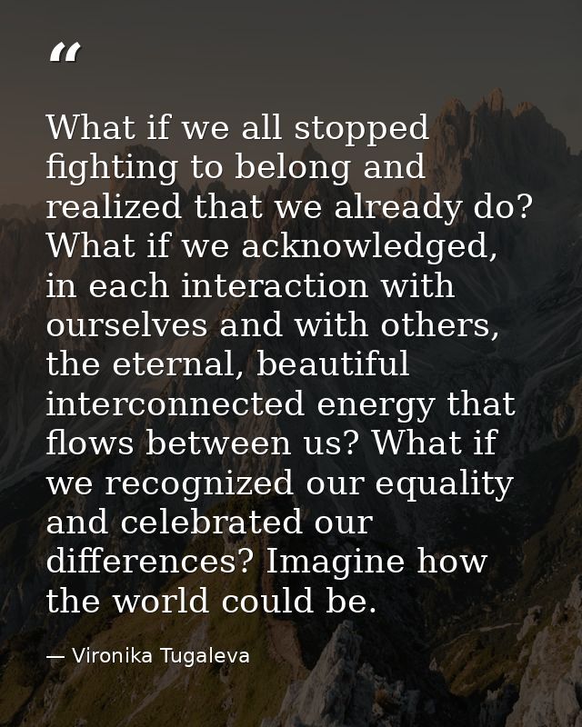What if we all stopped fighting to belong and realized that we already do? What if we acknowledged, in each interaction  — Vironika Tugaleva