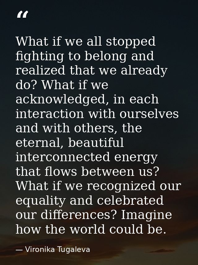 What if we all stopped fighting to belong and realized that we already do? What if we acknowledged, in each interaction  — Vironika Tugaleva