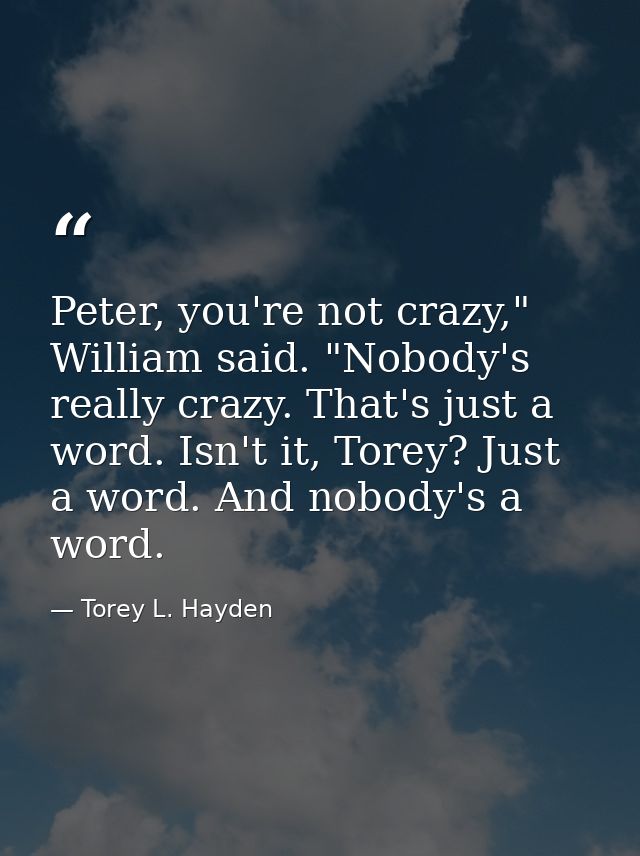 Peter, you're not crazy," William said. "Nobody's really crazy. That's just a word. Isn't it, Torey? Just a word. And no — Torey L. Hayden